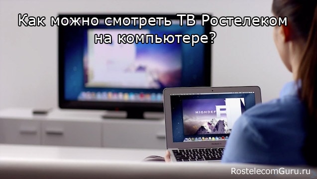 Как можно смотреть интерактивное ТВ Ростелеком на компьютере